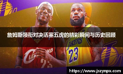 詹姆斯领衔对决活塞五虎的精彩瞬间与历史回顾