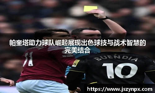 帕奎塔助力球队崛起展现出色球技与战术智慧的完美结合