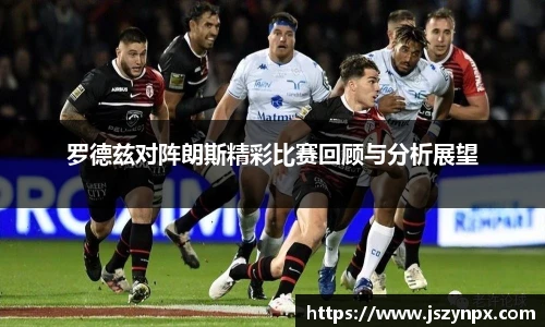 罗德兹对阵朗斯精彩比赛回顾与分析展望